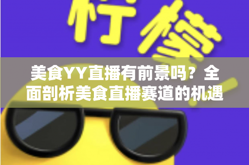 美食YY直播有前景吗？全面剖析美食直播赛道的机遇、挑战与变现之路