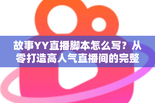 故事YY直播脚本怎么写？从零打造高人气直播间的完整实战指南