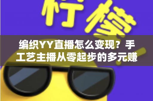 编织YY直播怎么变现？手工艺主播从零起步的多元赚钱实战攻略