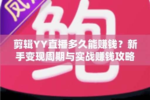 剪辑YY直播多久能赚钱？新手变现周期与实战赚钱攻略全解析