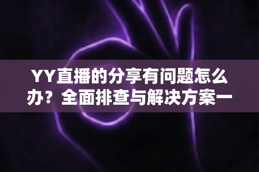 YY直播的分享有问题怎么办？全面排查与解决方案一站式指南
