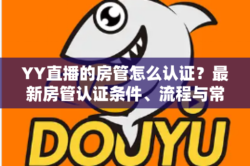 YY直播的房管怎么认证？最新房管认证条件、流程与常见问题全解析