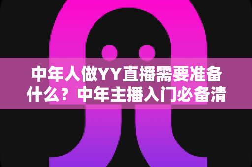 中年人做YY直播需要准备什么?中年主播入门必备清单与实操指南 中年人做YY直播需要准备什么?中年主播入门必备清单与实操指南