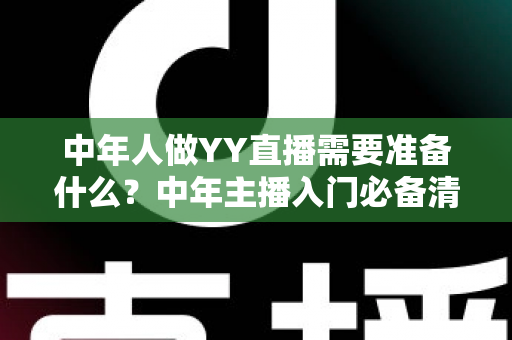 中年人做YY直播需要准备什么？中年主播入门必备清单与实操指南