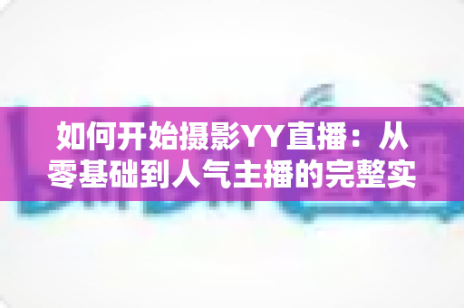 如何开始摄影YY直播:从零基础到人气主播的完整实战指南 如何开始摄影YY直播:从零基础到人气主播的完整实战指南