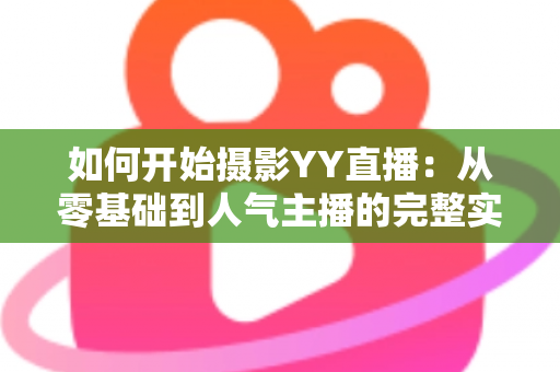 如何开始摄影YY直播:从零基础到人气主播的完整实战指南 如何开始摄影YY直播:从零基础到人气主播的完整实战指南
