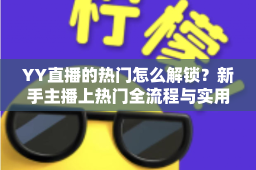 YY直播的热门怎么解锁？新手主播上热门全流程与实用技巧大公开
