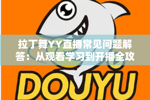 拉丁舞YY直播常见问题解答：从观看学习到开播全攻略，一文解决所有疑惑