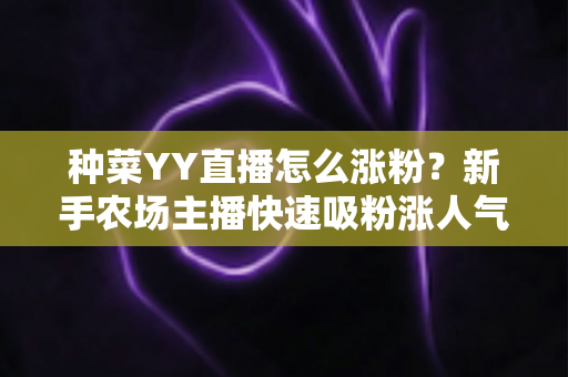 种菜YY直播怎么涨粉？新手农场主播快速吸粉涨人气的完整攻略