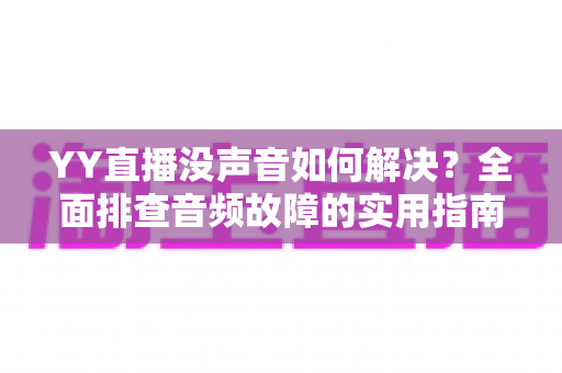 YY直播没声音如何解决？全面排查音频故障的实用指南，让你的直播声音瞬间恢复正常
