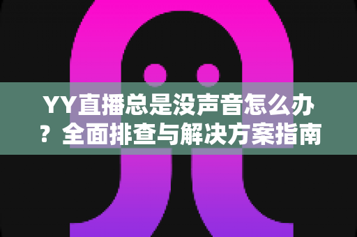 YY直播总是没声音怎么办？全面排查与解决方案指南