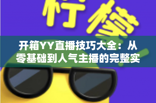开箱YY直播技巧大全：从零基础到人气主播的完整实战指南