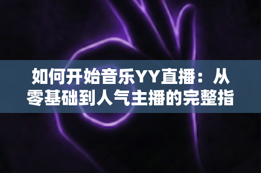如何开始音乐YY直播：从零基础到人气主播的完整指南（2025最新版）