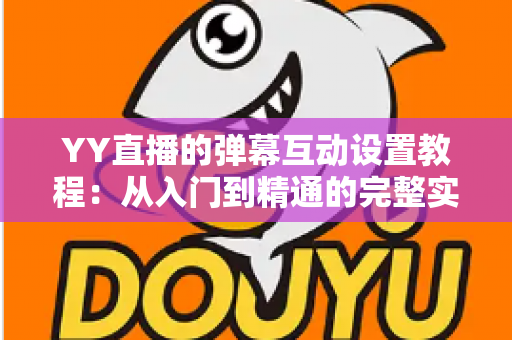 YY直播的弹幕互动设置教程：从入门到精通的完整实操指南