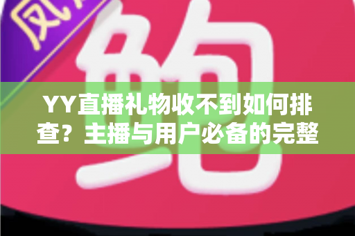 YY直播礼物收不到如何排查？主播与用户必备的完整排查指南与实用解决方案