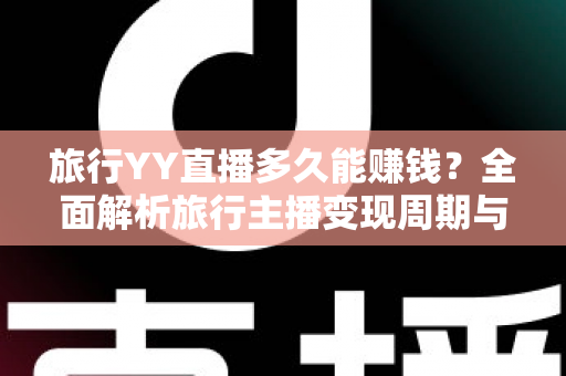 旅行YY直播多久能赚钱？全面解析旅行主播变现周期与赚钱攻略