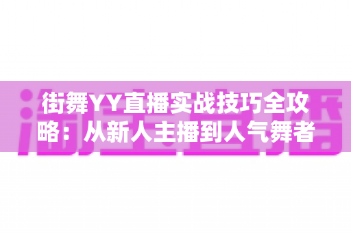 街舞YY直播实战技巧全攻略：从新人主播到人气舞者的进阶秘籍
