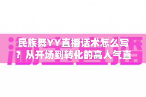 民族舞YY直播话术怎么写?从开场到转化的高人气直播话术全攻略 民族舞YY直播话术怎么写?从开场到转化的高人气直播话术全攻略