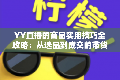 YY直播的商品实用技巧全攻略：从选品到成交的带货实战指南