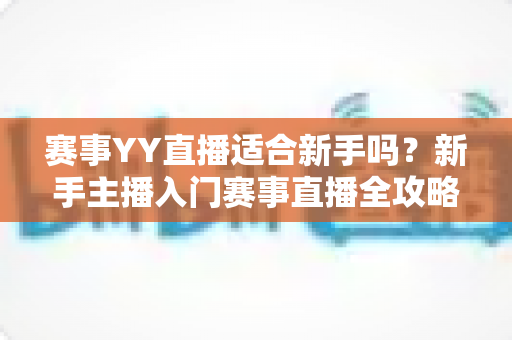 赛事YY直播适合新手吗?新手主播入门赛事直播全攻略与深度解析 赛事YY直播适合新手吗?新手主播入门赛事直播全攻略与深度解析