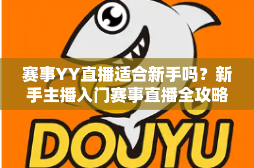 赛事YY直播适合新手吗?新手主播入门赛事直播全攻略与深度解析 赛事YY直播适合新手吗?新手主播入门赛事直播全攻略与深度解析
