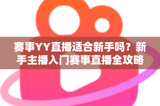 赛事YY直播适合新手吗？新手主播入门赛事直播全攻略与深度解析