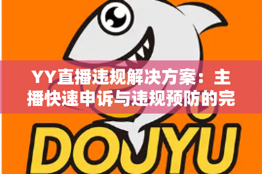 YY直播违规解决方案：主播快速申诉与违规预防的完整实用指南