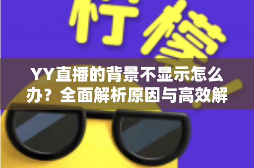 YY直播的背景不显示怎么办?全面解析原因与高效解决方法,快速恢复畅快直播体验 YY直播的背景不显示怎么办?全面解析原因与高效解决方法,快速恢复畅快直播体验