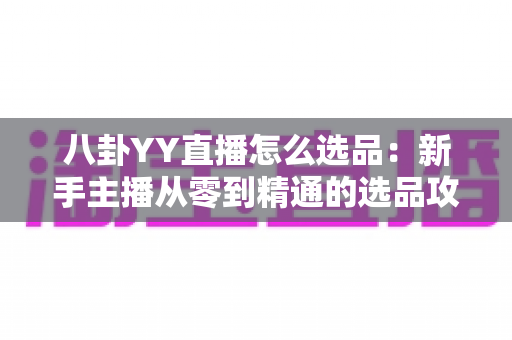 八卦YY直播怎么选品：新手主播从零到精通的选品攻略与实战指南