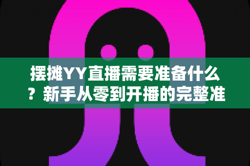 摆摊YY直播需要准备什么?新手从零到开播的完整准备清单与实战攻略 摆摊YY直播需要准备什么?新手从零到开播的完整准备清单与实战攻略