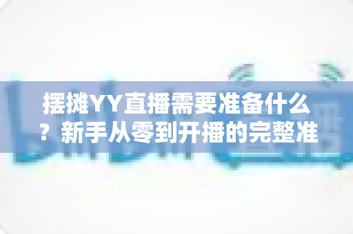 摆摊YY直播需要准备什么？新手从零到开播的完整准备清单与实战攻略