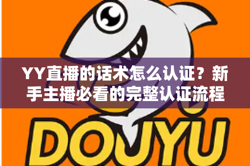 YY直播的话术怎么认证？新手主播必看的完整认证流程与避坑指南