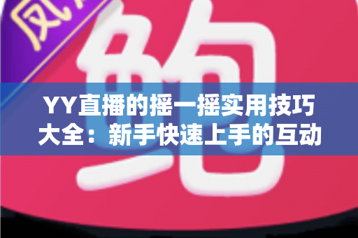 YY直播的摇一摇实用技巧大全：新手快速上手的互动交友指南，轻松拓展你的社交圈