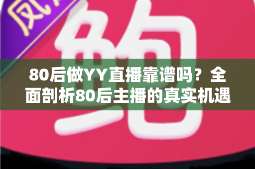 80后做YY直播靠谱吗？全面剖析80后主播的真实机遇、挑战与赚钱前景