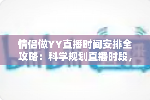情侣做YY直播时间安排全攻略:科学规划直播时段,让人气与感情双丰收 情侣做YY直播时间安排全攻略:科学规划直播时段,让人气与感情双丰收