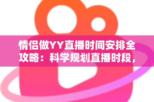 情侣做YY直播时间安排全攻略:科学规划直播时段,让人气与感情双丰收 情侣做YY直播时间安排全攻略:科学规划直播时段,让人气与感情双丰收