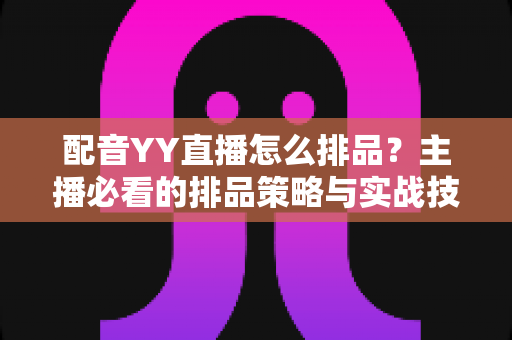 配音YY直播怎么排品?主播必看的排品策略与实战技巧全解析 配音YY直播怎么排品?主播必看的排品策略与实战技巧全解析