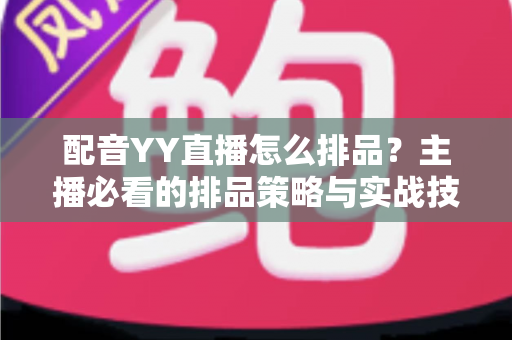 配音YY直播怎么排品？主播必看的排品策略与实战技巧全解析