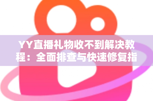 YY直播礼物收不到解决教程：全面排查与快速修复指南，让每一份心意准时送达