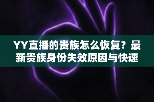 YY直播的贵族怎么恢复？最新贵族身份失效原因与快速恢复方法全攻略