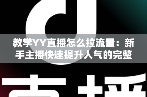 教学YY直播怎么拉流量：新手主播快速提升人气的完整实战指南