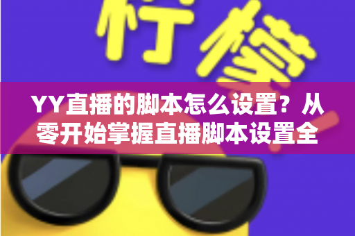YY直播的脚本怎么设置？从零开始掌握直播脚本设置全流程与实战技巧