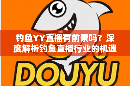 钓鱼YY直播有前景吗？深度解析钓鱼直播行业的机遇与挑战