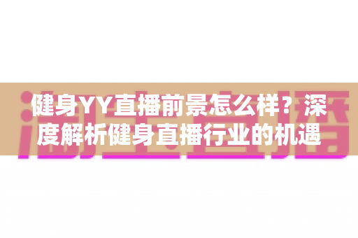 健身YY直播前景怎么样?深度解析健身直播行业的机遇、挑战与未来趋势 健身YY直播前景怎么样?深度解析健身直播行业的机遇、挑战与未来趋势