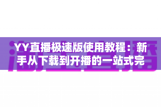 YY直播极速版使用教程:新手从下载到开播的一站式完整指南 YY直播极速版使用教程:新手从下载到开播的一站式完整指南