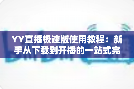 YY直播极速版使用教程:新手从下载到开播的一站式完整指南 YY直播极速版使用教程:新手从下载到开播的一站式完整指南