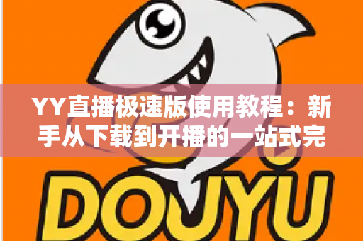 YY直播极速版使用教程：新手从下载到开播的一站式完整指南