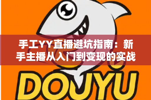 手工YY直播避坑指南:新手主播从入门到变现的实战防雷全攻略 手工YY直播避坑指南:新手主播从入门到变现的实战防雷全攻略