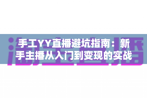 手工YY直播避坑指南:新手主播从入门到变现的实战防雷全攻略 手工YY直播避坑指南:新手主播从入门到变现的实战防雷全攻略