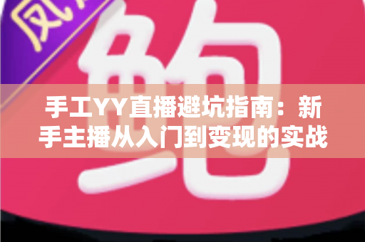 手工YY直播避坑指南：新手主播从入门到变现的实战防雷全攻略